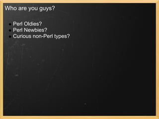 Who are you guys?

  Perl Oldies?
  Perl Newbies?
  Curious non-Perl types?
 
