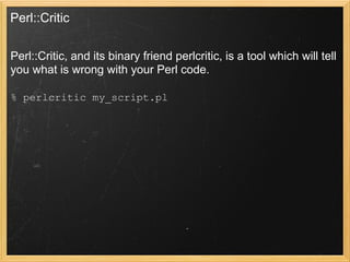 Perl::Critic

Perl::Critic, and its binary friend perlcritic, is a tool which will tell
you what is wrong with your Perl code.

% perlcritic my_script.pl
 