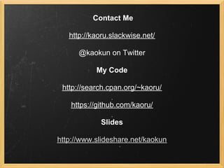 Contact Me

   http://kaoru.slackwise.net/

      @kaokun on Twitter

           My Code

 http://search.cpan.org/~kaoru/

    https://github.com/kaoru/

             Slides

http://www.slideshare.net/kaokun
 