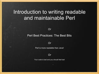 Introduction to writing readable
     and maintainable Perl
                             Or

      Perl Best Practices: The Best Bits

                             Or
            Perl is more readable than Java!


                             Or
           Your code is bad and you should feel bad
 
