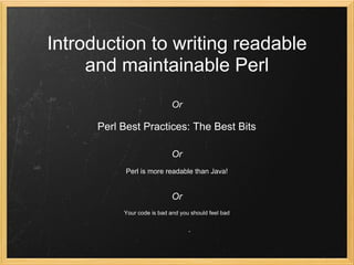Introduction to writing readable
     and maintainable Perl
                             Or

      Perl Best Practices: The Best Bits

                             Or
            Perl is more readable than Java!


                             Or
           Your code is bad and you should feel bad
 