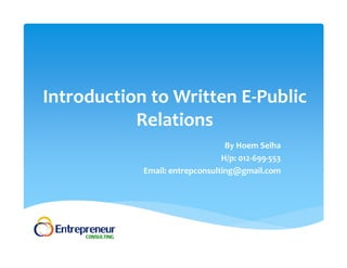 Introduction to Written E‐Public 
Relations 
By Hoem Seiha 
H/p: 012‐699‐553 
Email: entrepconsulting@gmail.com 
 