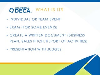 WHAT IS IT?
• INDIVIDUAL OR TEAM EVENT
• EXAM (FOR SOME EVENTS)
• CREATE A WRITTEN DOCUMENT (BUSINESS
PLAN, SALES PITCH, R...