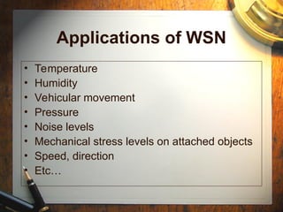 Applications of WSN
• Temperature
• Humidity
• Vehicular movement
• Pressure
• Noise levels
• Mechanical stress levels on attached objects
• Speed, direction
• Etc…
 