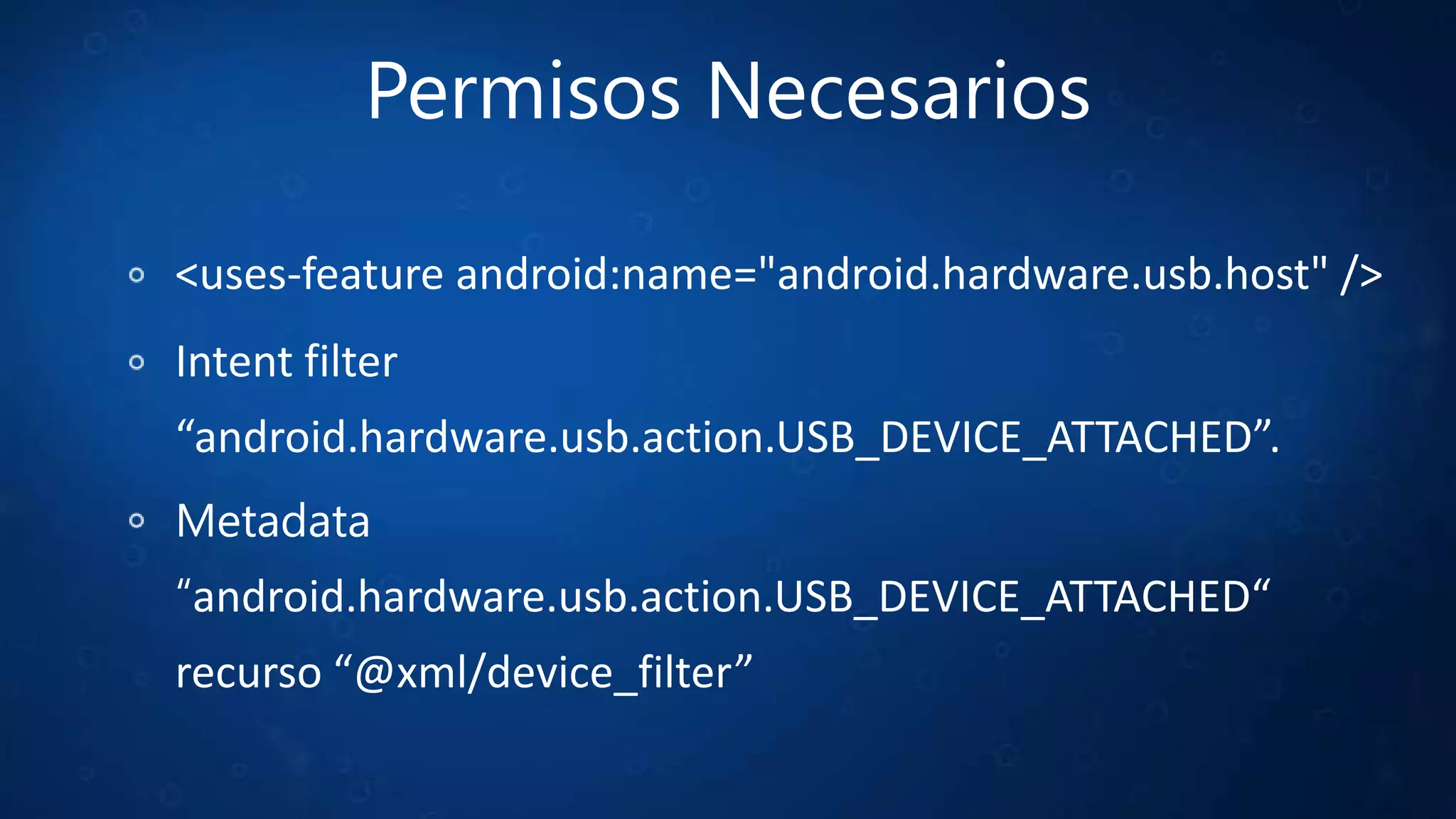 Permisos Necesarios
<uses-feature android:name="android.hardware.usb.host" />
Intent filter
“android.hardware.usb.action.USB_DEVICE_ATTACHED”.
Metadata
“android.hardware.usb.action.USB_DEVICE_ATTACHED“
recurso “@xml/device_filter”
 