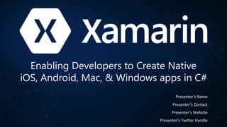 Enabling Developers to Create Native
iOS, Android, Mac, & Windows apps in C#
Presenter’s Name
Presenter’s Contact
Presenter’s Website
Presenter’s Twitter Handle

 