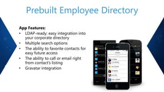Prebuilt Employee Directory
App Features:
• LDAP-ready: easy integration into
your corporate directory
• Multiple search options
• The ability to favorite contacts for
easy future access
• The ability to call or email right
from contact’s listing
• Gravatar integration

 