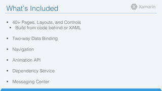 What’s Included!
§  40+ Pages, Layouts, and Controls!
§  Build from code behind or XAML!
§  Two-way Data Binding!
!
§  Navigation!
§  Animation API!
§  Dependency Service!
§  Messaging Center!
 