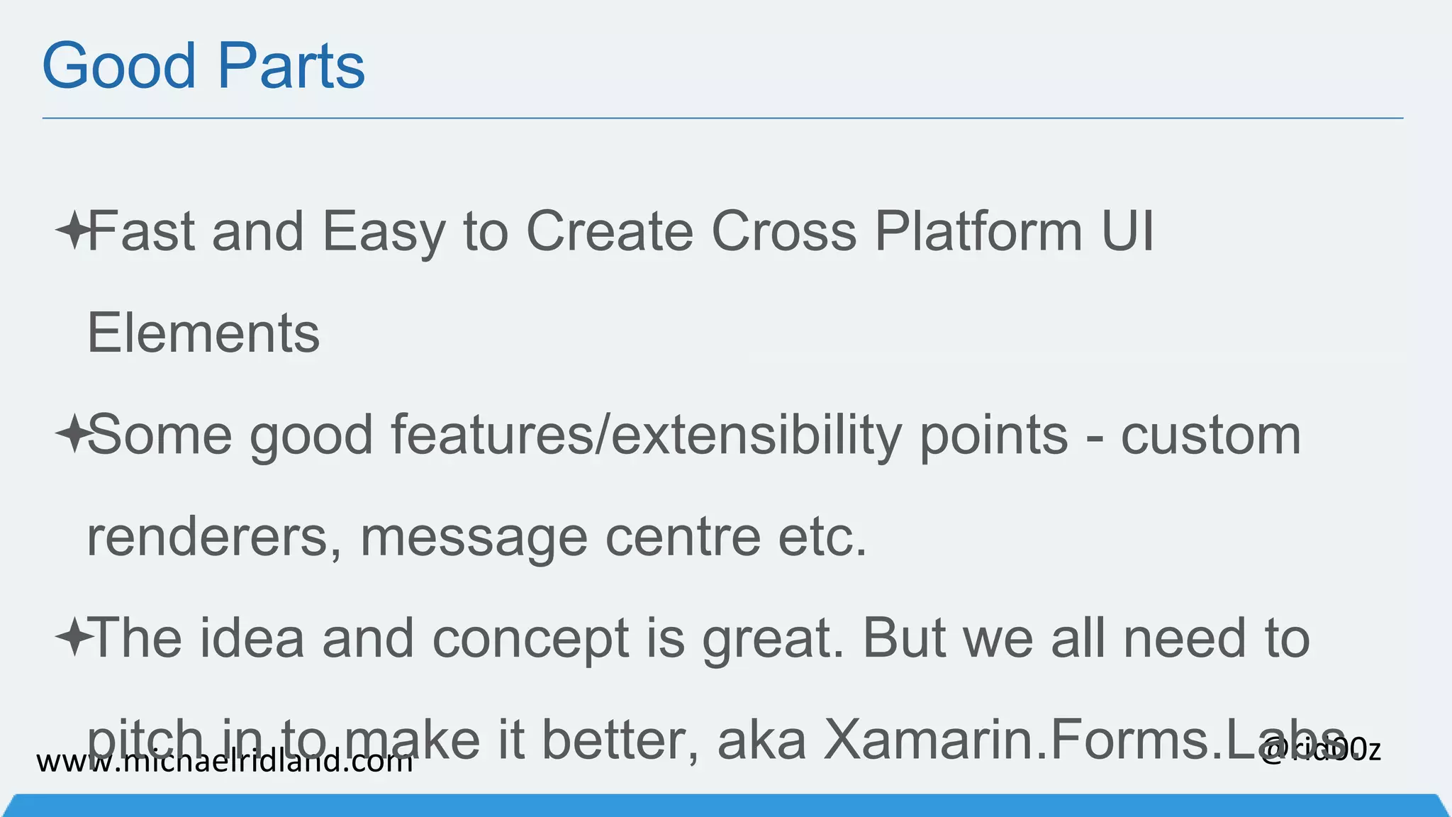 Good Parts Fast and Easy to Create Cross Platform UI Elements Some good features/extensibility points - custom renderers, message centre etc. The idea and concept is great. But we all need to pitch in to make it better, aka Xamarin.Forms.Labs. www.michaelridland.com @rid00z 