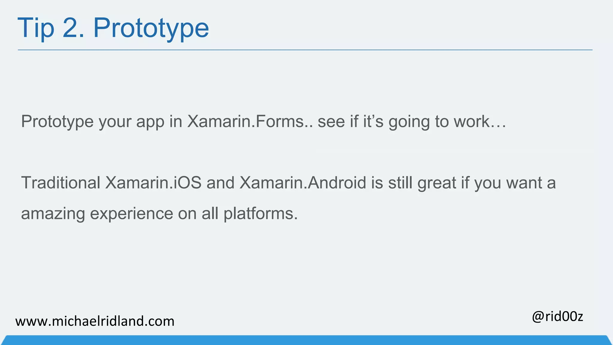 Tip 2. Prototype Prototype your app in Xamarin.Forms.. see if it’s going to work… Traditional Xamarin.iOS and Xamarin.Android is still great if you want a amazing experience on all platforms. www.michaelridland.com @rid00z 