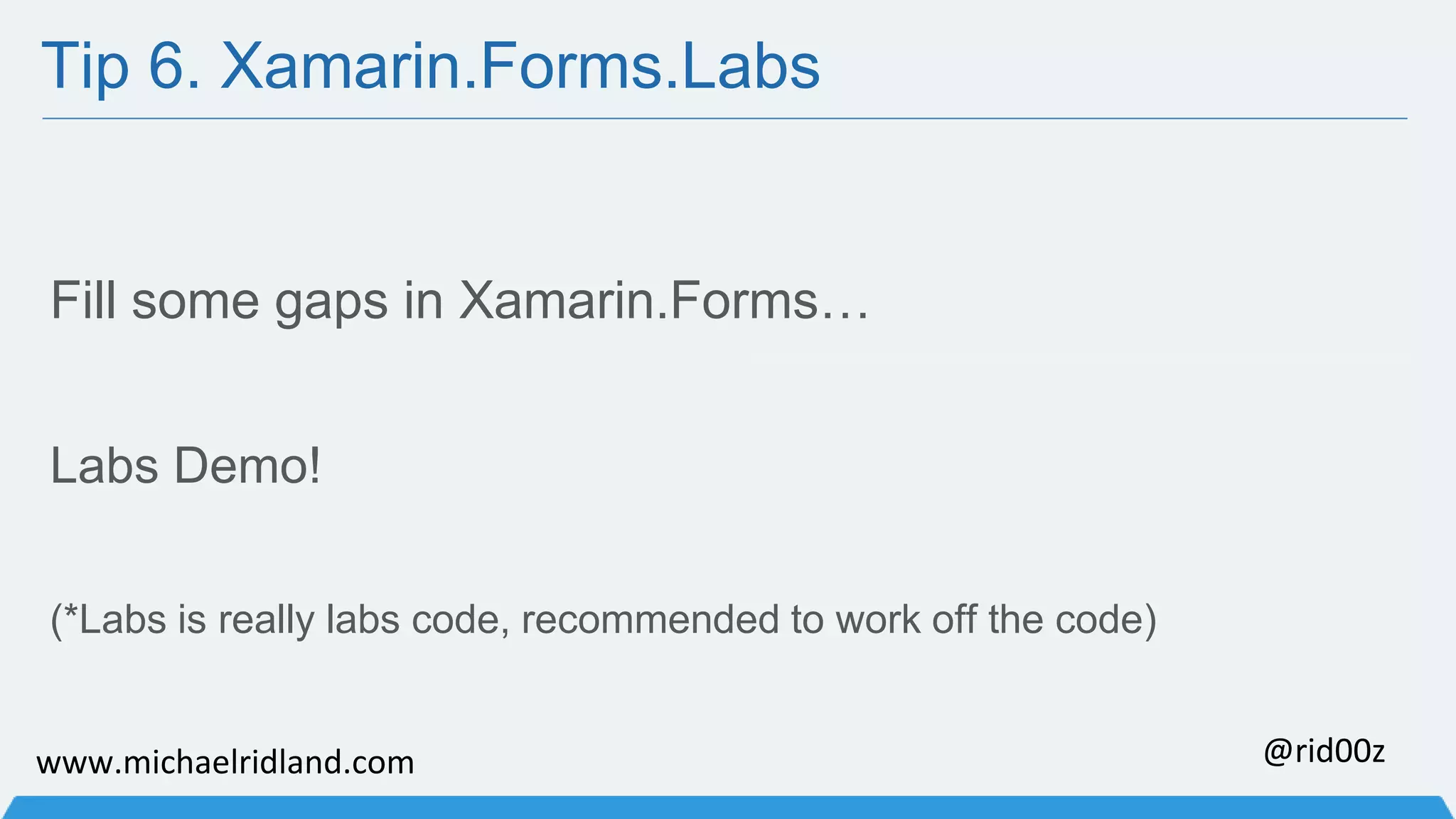 Tip 6. Xamarin.Forms.Labs Fill some gaps in Xamarin.Forms… Labs Demo! (*Labs is really labs code, recommended to work off the code) www.michaelridland.com @rid00z 