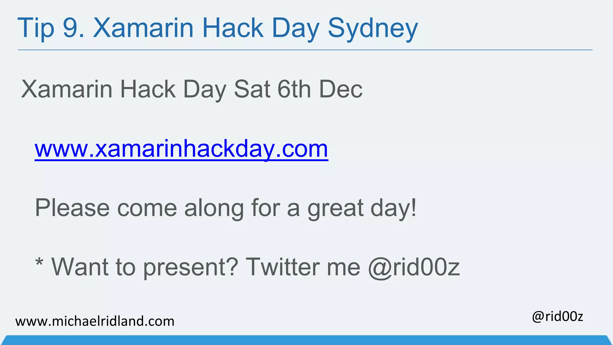 Tip 9. Xamarin Hack Day Sydney Xamarin Hack Day Sat 6th Dec www.xamarinhackday.com Please come along for a great day! * Want to present? Twitter me @rid00z www.michaelridland.com @rid00z 