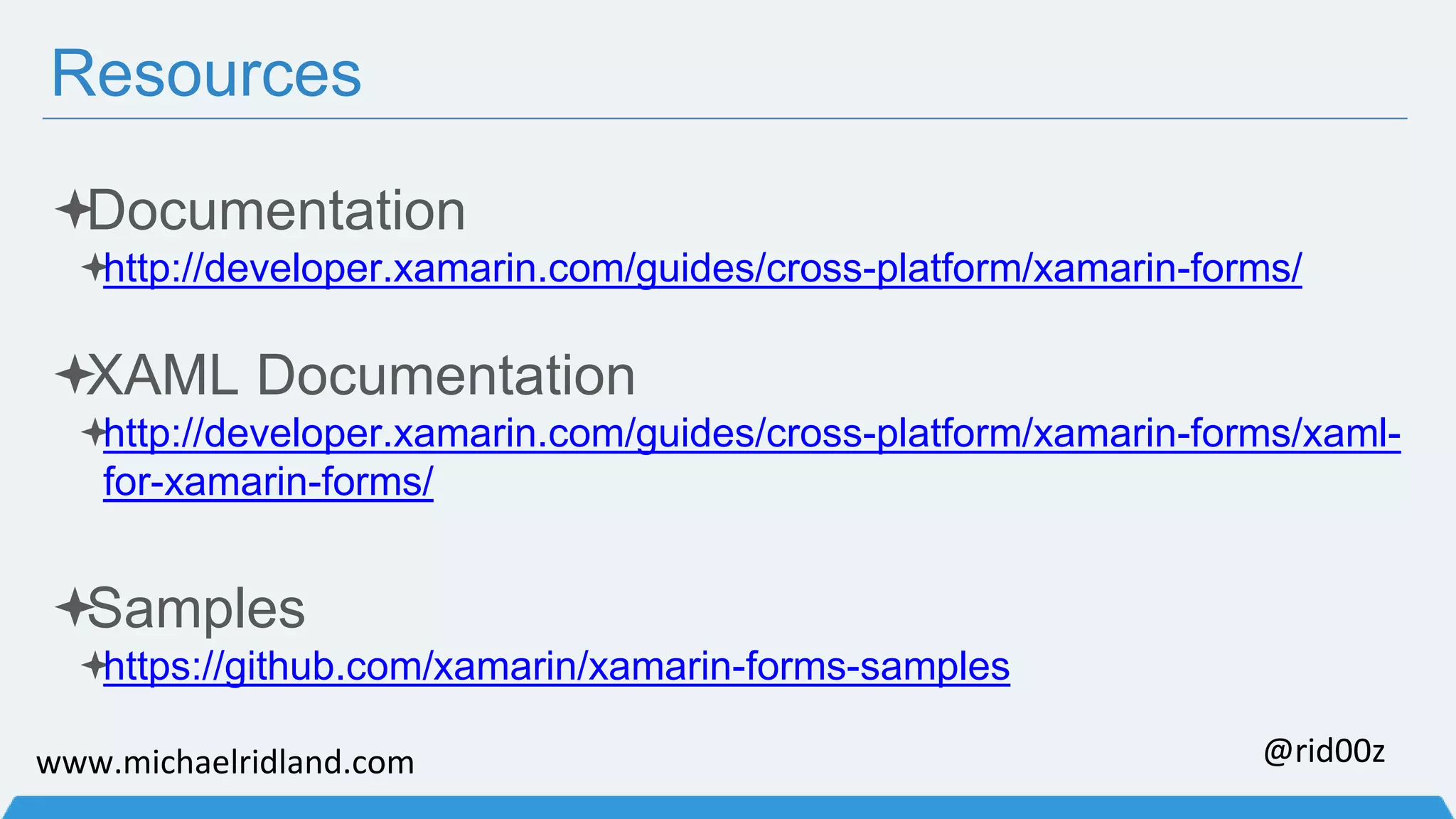 Resources Documentation http://developer.xamarin.com/guides/cross-platform/xamarin-forms/ XAML Documentation http://developer.xamarin.com/guides/cross-platform/xamarin-forms/xaml-for- xamarin-forms/ Samples https://github.com/xamarin/xamarin-forms-samples www.michaelridland.com @rid00z 