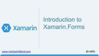 Introduction to 
Xamarin.Forms 
www.michaelridland.com @rid00z 
 