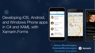 Developing iOS, Android,
and Windows Phone apps
in C# and XAML with
Xamarin.Forms
James Montemagno
@JamesMontemagno
Developer Evangelist	
 
