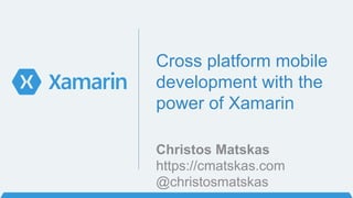 Cross platform mobile
development with the
power of Xamarin
https://cmatskas.com
@christosmatskas
Christos Matskas
 