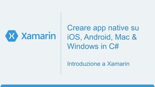 Creare app native su
iOS, Android, Mac &
Windows in C#
Introduzione a Xamarin
 