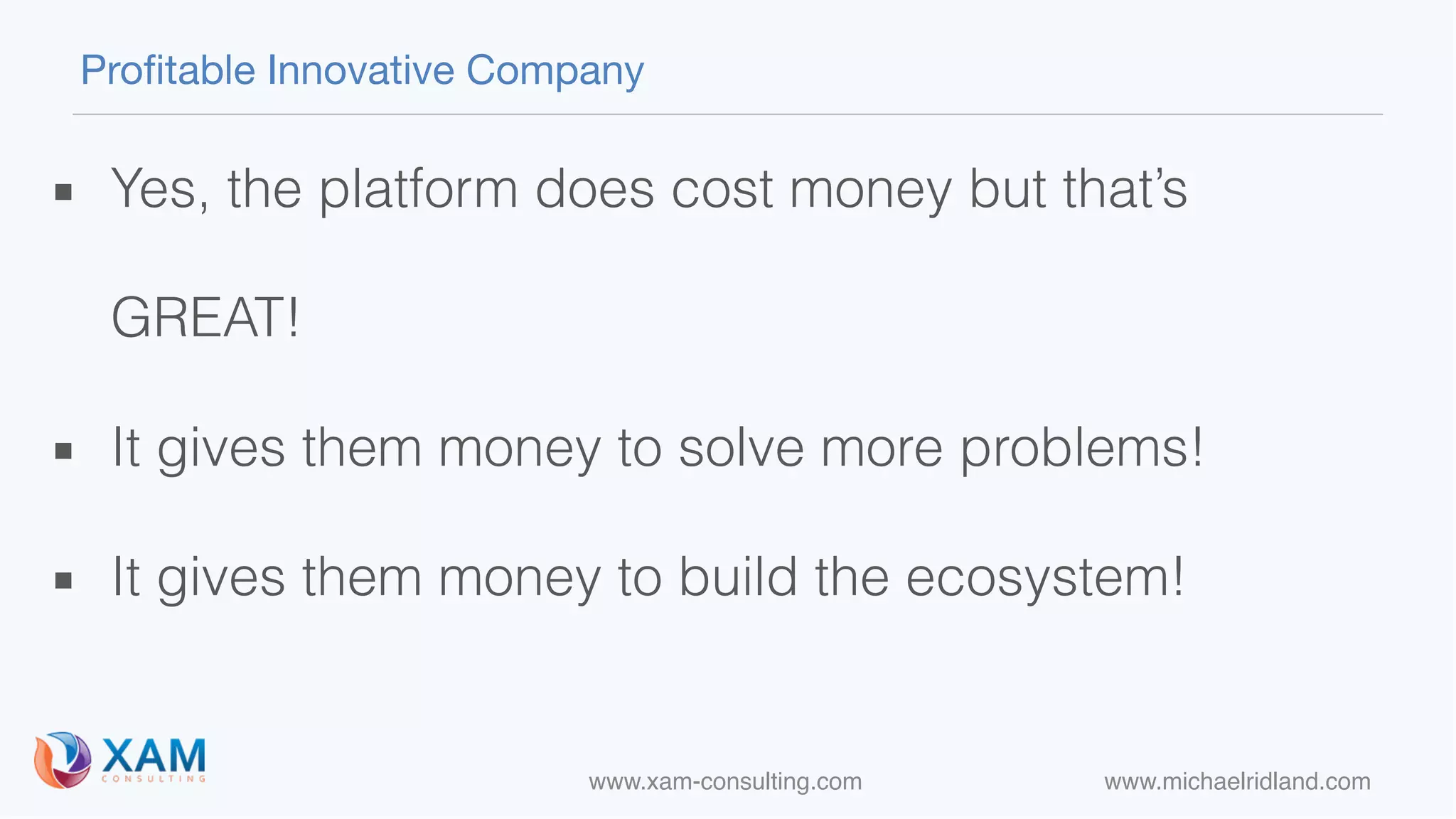 www.xam-consulting.com www.michaelridland.com
Profitable Innovative Company
▪ Yes, the platform does cost money but that’s
GREAT!
▪ It gives them money to solve more problems!
▪ It gives them money to build the ecosystem!
 