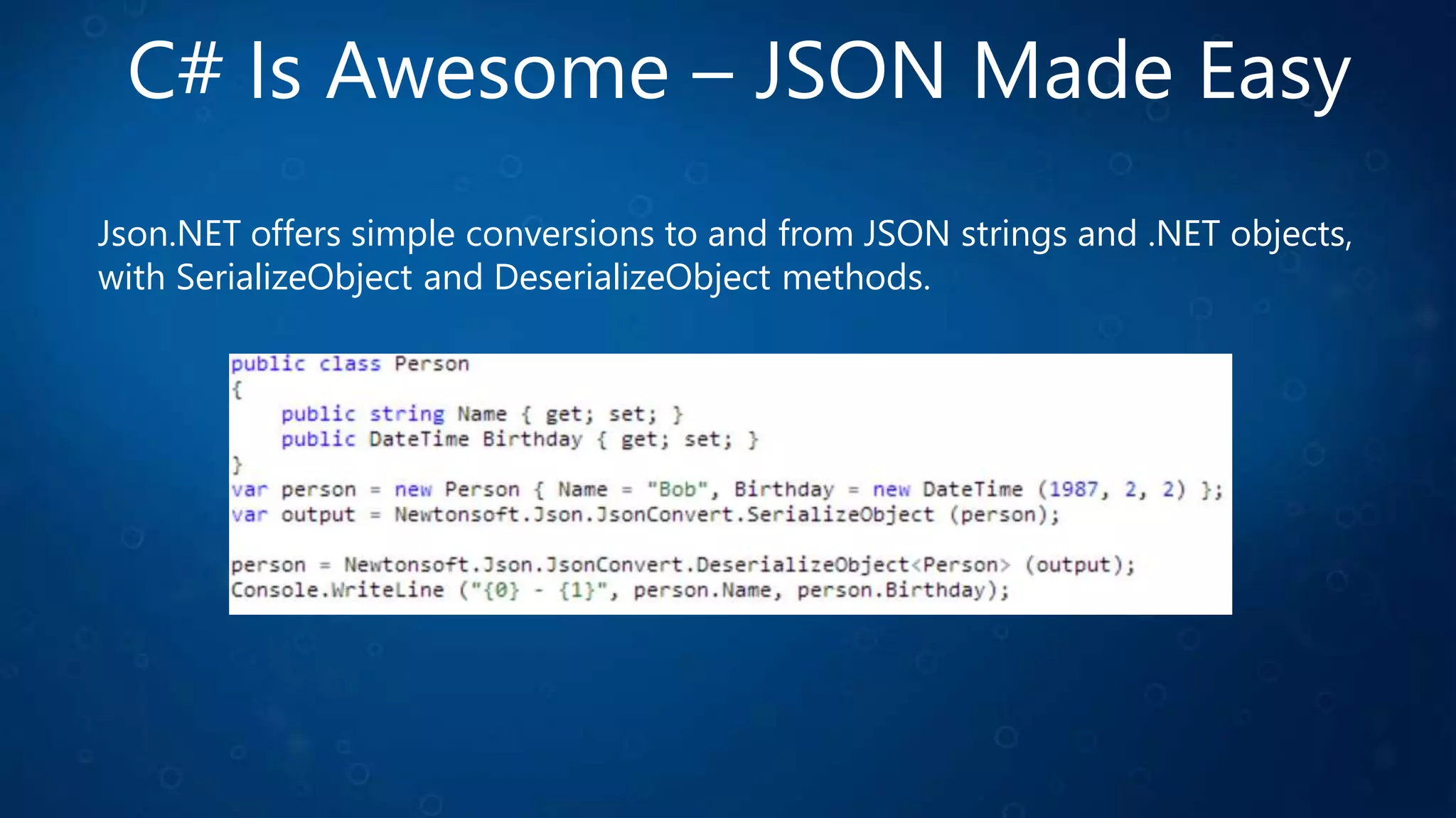 C# Is Awesome – JSON Made Easy
Json.NET offers simple conversions to and from JSON strings and .NET objects,
with SerializeObject and DeserializeObject methods.
 