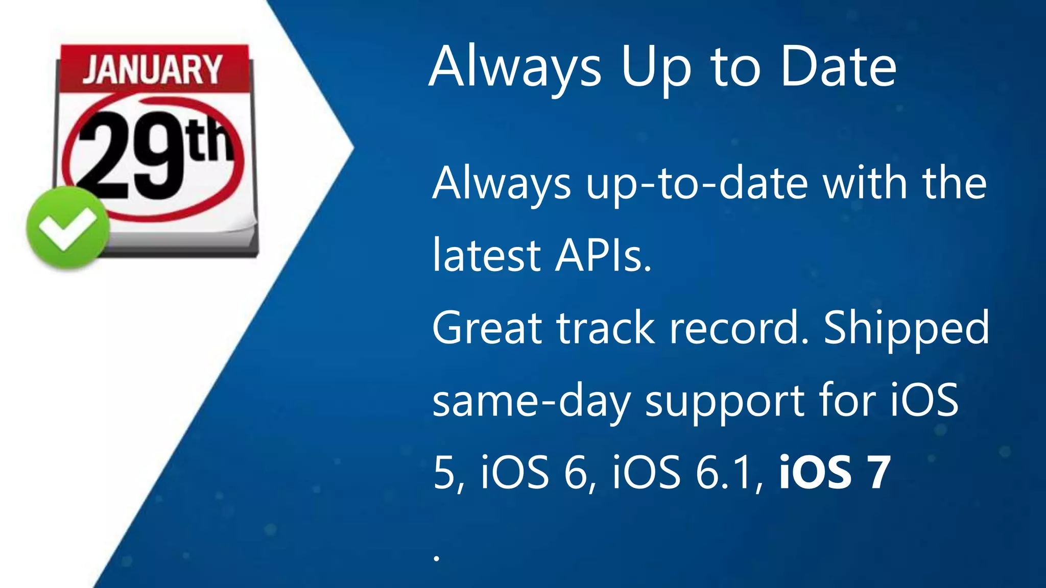 Always Up to Date
Always up-to-date with the
latest APIs.
Great track record. Shipped
same-day support for iOS
5, iOS 6, iOS 6.1, iOS 7
.
 