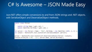 C# Is Awesome – JSON Made Easy
Json.NET offers simple conversions to and from JSON strings and .NET objects,
with SerializeObject and DeserializeObject methods.
 