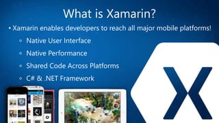 What is Xamarin?
• Xamarin enables developers to reach all major mobile platforms!
Native User Interface
Native Performance
Shared Code Across Platforms
C# & .NET Framework
 