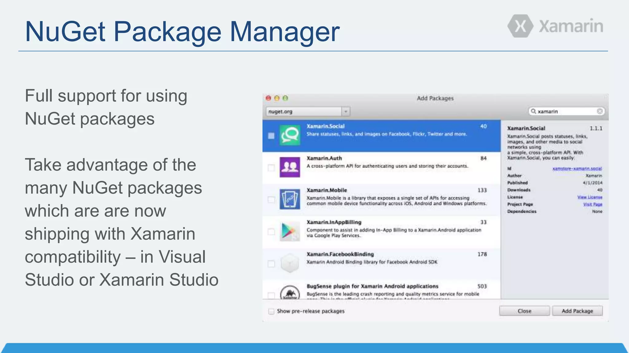 NuGet Package Manager
Full support for using
NuGet packages
Take advantage of the
many NuGet packages
which are are now
shipping with Xamarin
compatibility – in Visual
Studio or Xamarin Studio
 