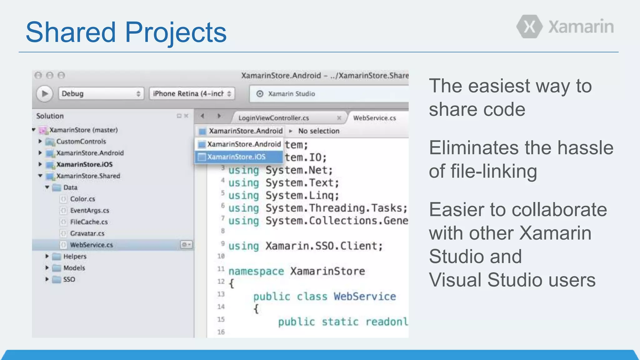 Shared Projects
The easiest way to
share code
Eliminates the hassle
of file-linking
Easier to collaborate
with other Xamarin
Studio and
Visual Studio users
 