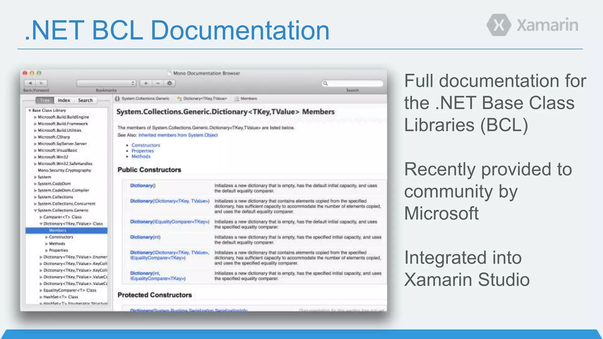 .NET BCL Documentation
Full documentation for
the .NET Base Class
Libraries (BCL)
Recently provided to
community by
Microsoft
Integrated into
Xamarin Studio
 