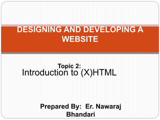 Prepared By: Er. Nawaraj
Bhandari
DESIGNING AND DEVELOPING A
WEBSITE
Topic 2:
Introduction to (X)HTML
 