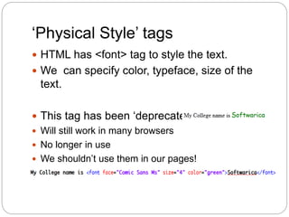 ‘Physical Style’ tags
 HTML has <font> tag to style the text.
 We can specify color, typeface, size of the
text.
 This tag has been ‘deprecated’:
 Will still work in many browsers
 No longer in use
 We shouldn’t use them in our pages!
 