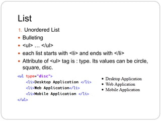 List
1. Unordered List
 Bulleting
 <ul> … </ul>
 each list starts with <li> and ends with </li>
 Attribute of <ul> tag is : type. Its values can be circle,
square, disc.
 