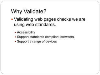 Why Validate?
 Validating web pages checks we are
using web standards.
 Accessibility
 Support standards compliant browsers
 Support a range of devices
 