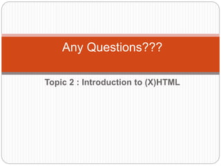 Any Questions???
Topic 2 : Introduction to (X)HTML
 