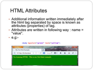 HTML Attributes
• Additional information written immediately after
the html tag separated by space is known as
attributes (properties) of tag.
• Attributes are written in following way : name =
"value".
• e.g:-
 