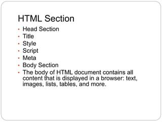 HTML Section
• Head Section
• Title
• Style
• Script
• Meta
• Body Section
• The body of HTML document contains all
content that is displayed in a browser: text,
images, lists, tables, and more.
 