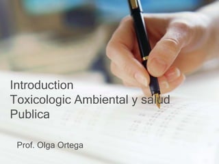 Introduction
Toxicologic Ambiental y salud
Publica
Prof. Olga Ortega
 