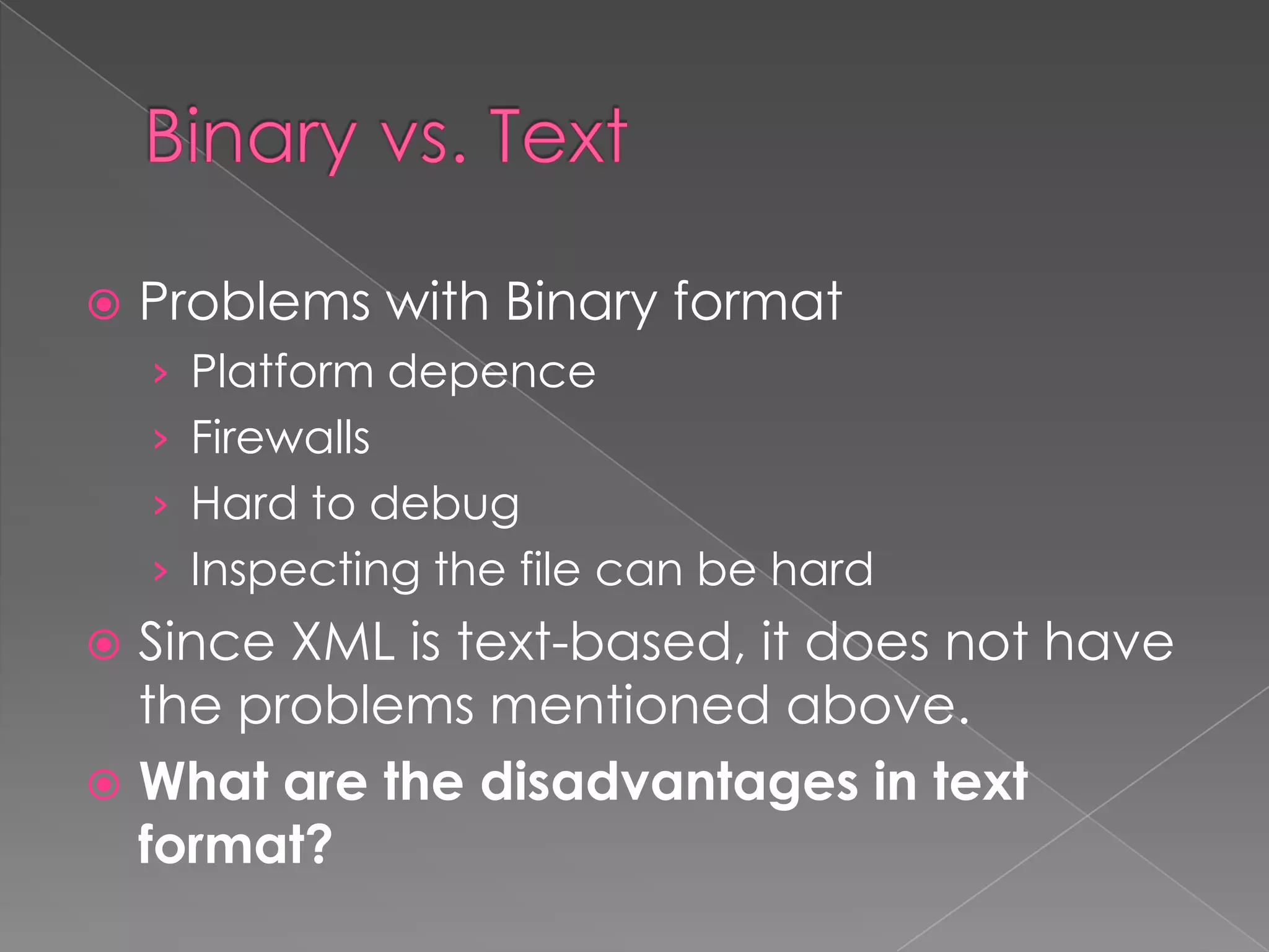    Problems with Binary format
    › Platform depence
    › Firewalls
    › Hard to debug
    › Inspecting the file can be hard
 Since XML is text-based, it does not have
  the problems mentioned above.
 What are the disadvantages in text
  format?
 