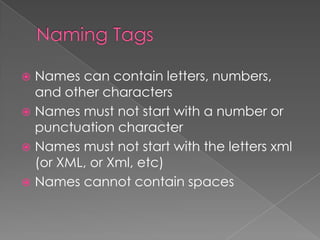  Names can contain letters, numbers,
  and other characters
 Names must not start with a number or
  punctuation character
 Names must not start with the letters xml
  (or XML, or Xml, etc)
 Names cannot contain spaces
 