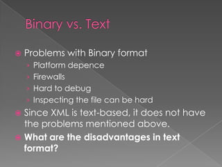    Problems with Binary format
    › Platform depence
    › Firewalls
    › Hard to debug
    › Inspecting the file can be hard
 Since XML is text-based, it does not have
  the problems mentioned above.
 What are the disadvantages in text
  format?
 