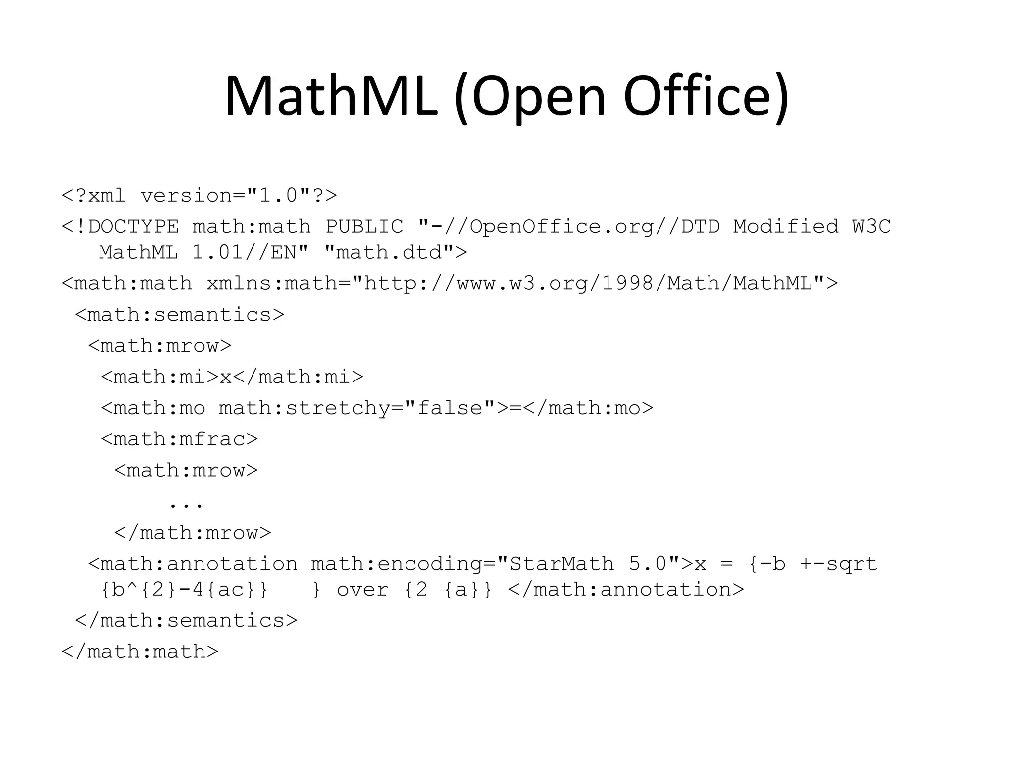 MathML (Open Office) <?xml version=&quot;1.0&quot;?> <!DOCTYPE math:math PUBLIC &quot;-//OpenOffice.org//DTD Modified W3C MathML 1.01//EN&quot; &quot;math.dtd&quot;> <math:math xmlns:math=&quot;http://www.w3.org/1998/Math/MathML&quot;> <math:semantics> <math:mrow> <math:mi>x</math:mi> <math:mo math:stretchy=&quot;false&quot;>=</math:mo> <math:mfrac> <math:mrow> ... </math:mrow> <math:annotation math:encoding=&quot;StarMath 5.0&quot;>x = {-b +-sqrt{b^{2}-4{ac}} } over {2 {a}} </math:annotation> </math:semantics> </math:math> 