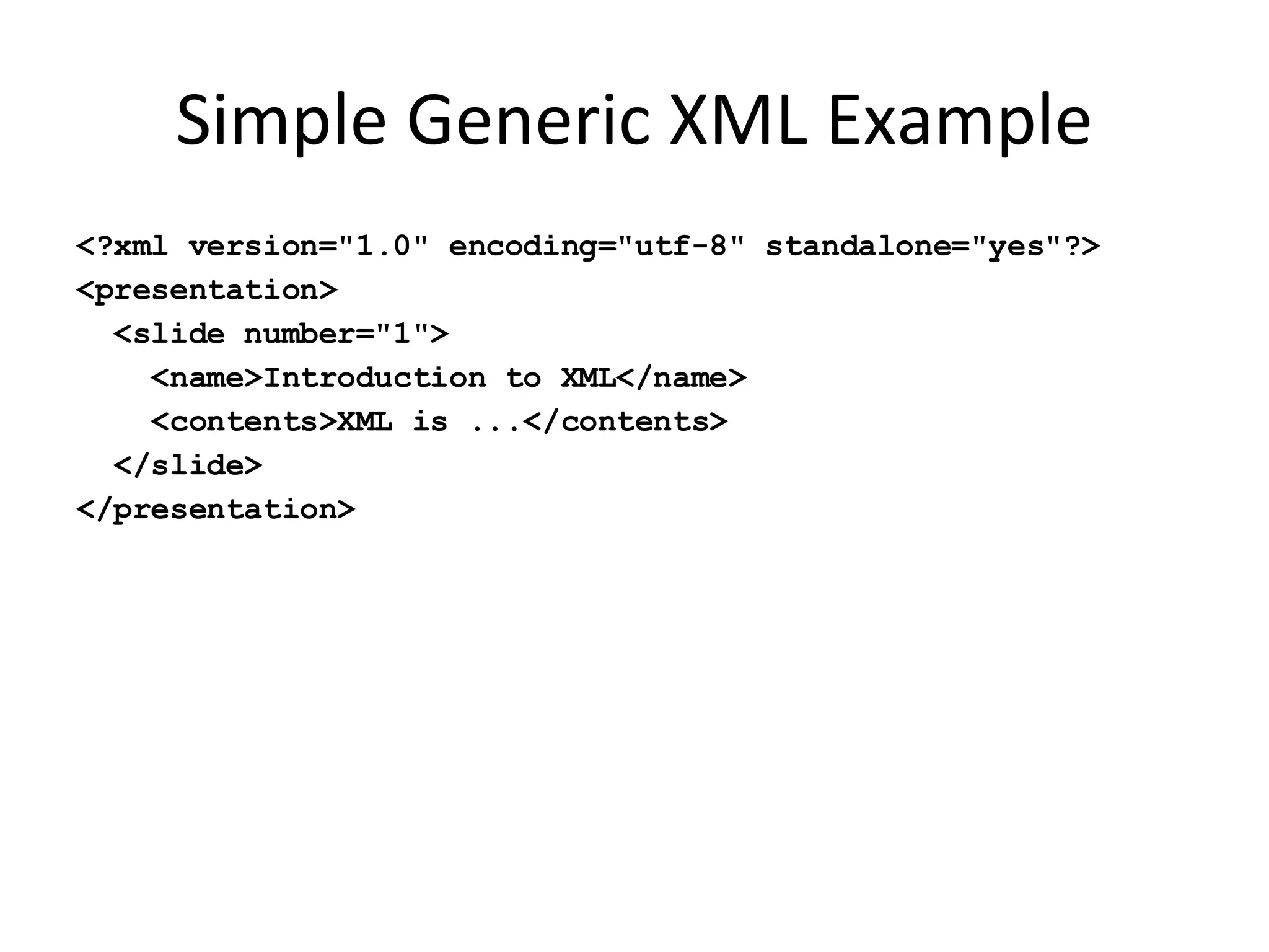 Simple Generic XML Example <?xml version=&quot;1.0&quot; encoding=&quot;utf-8&quot; standalone=&quot;yes&quot;?> <presentation> <slide number=&quot;1&quot;> <name>Introduction to XML</name> <contents>XML is ...</contents> </slide> </presentation> 