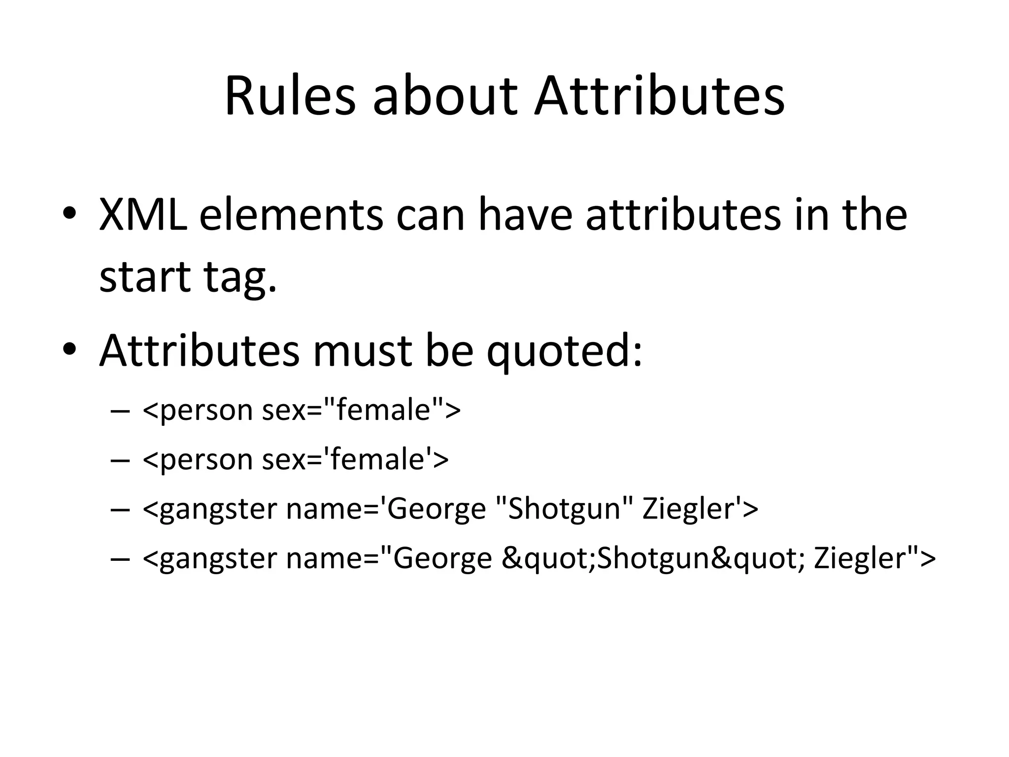 Rules about Attributes XML elements can have attributes in the start tag. Attributes must be quoted: <person sex=&quot;female&quot;> <person sex='female'> <gangster name='George &quot;Shotgun&quot; Ziegler'> <gangster name=&quot;George &quot;Shotgun&quot; Ziegler&quot;> 