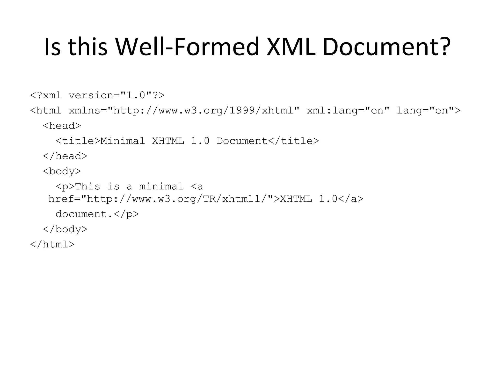Is this Well-Formed XML Document? <?xml version=&quot;1.0&quot;?> <html xmlns=&quot;http://www.w3.org/1999/xhtml&quot; xml:lang=&quot;en&quot; lang=&quot;en&quot;> <head> <title>Minimal XHTML 1.0 Document</title> </head> <body> <p>This is a minimal <a href=&quot;http://www.w3.org/TR/xhtml1/&quot;>XHTML 1.0</a> document.</p> </body> </html> 