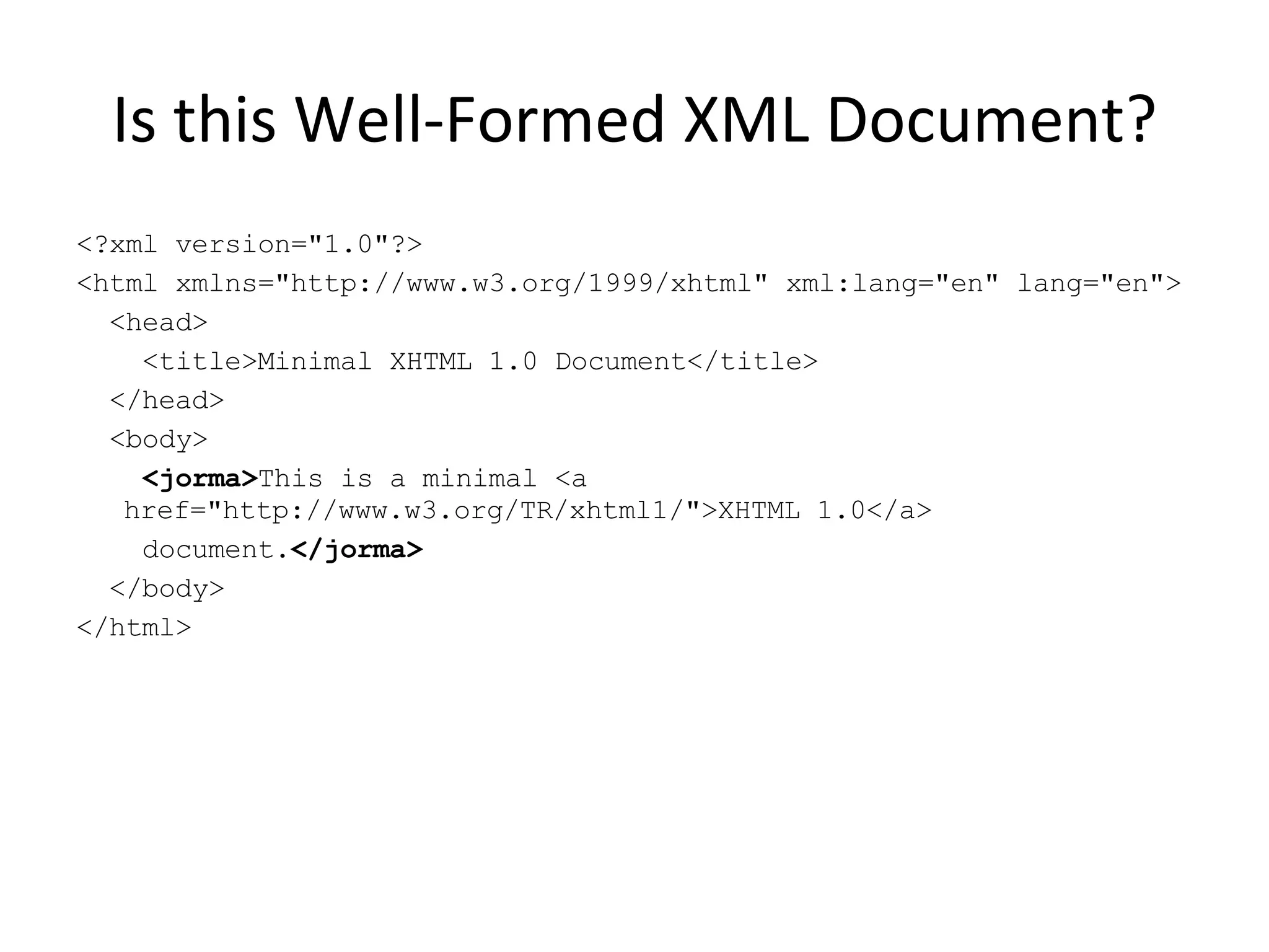 Is this Well-Formed XML Document? <?xml version=&quot;1.0&quot;?> <html xmlns=&quot;http://www.w3.org/1999/xhtml&quot; xml:lang=&quot;en&quot; lang=&quot;en&quot;> <head> <title>Minimal XHTML 1.0 Document</title> </head> <body> <jorma> This is a minimal <a href=&quot;http://www.w3.org/TR/xhtml1/&quot;>XHTML 1.0</a> document. </jorma> </body> </html> 