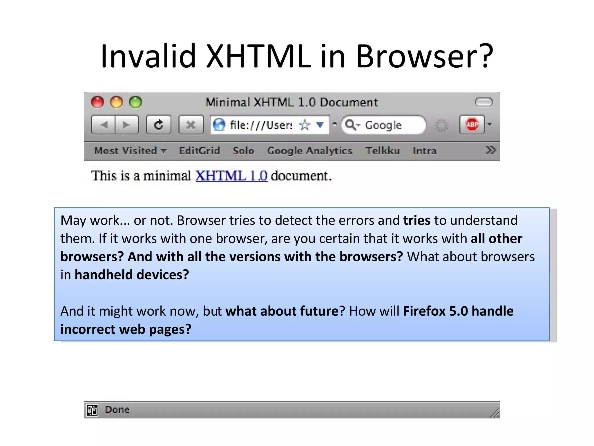 Invalid XHTML in Browser? May work... or not. Browser tries to detect the errors and tries to understand them. If it works with one browser, are you certain that it works with all other browsers? And with all the versions with the browsers? What about browsers in handheld devices? And it might work now, but what about future ? How will Firefox 5.0 handle incorrect web pages? 