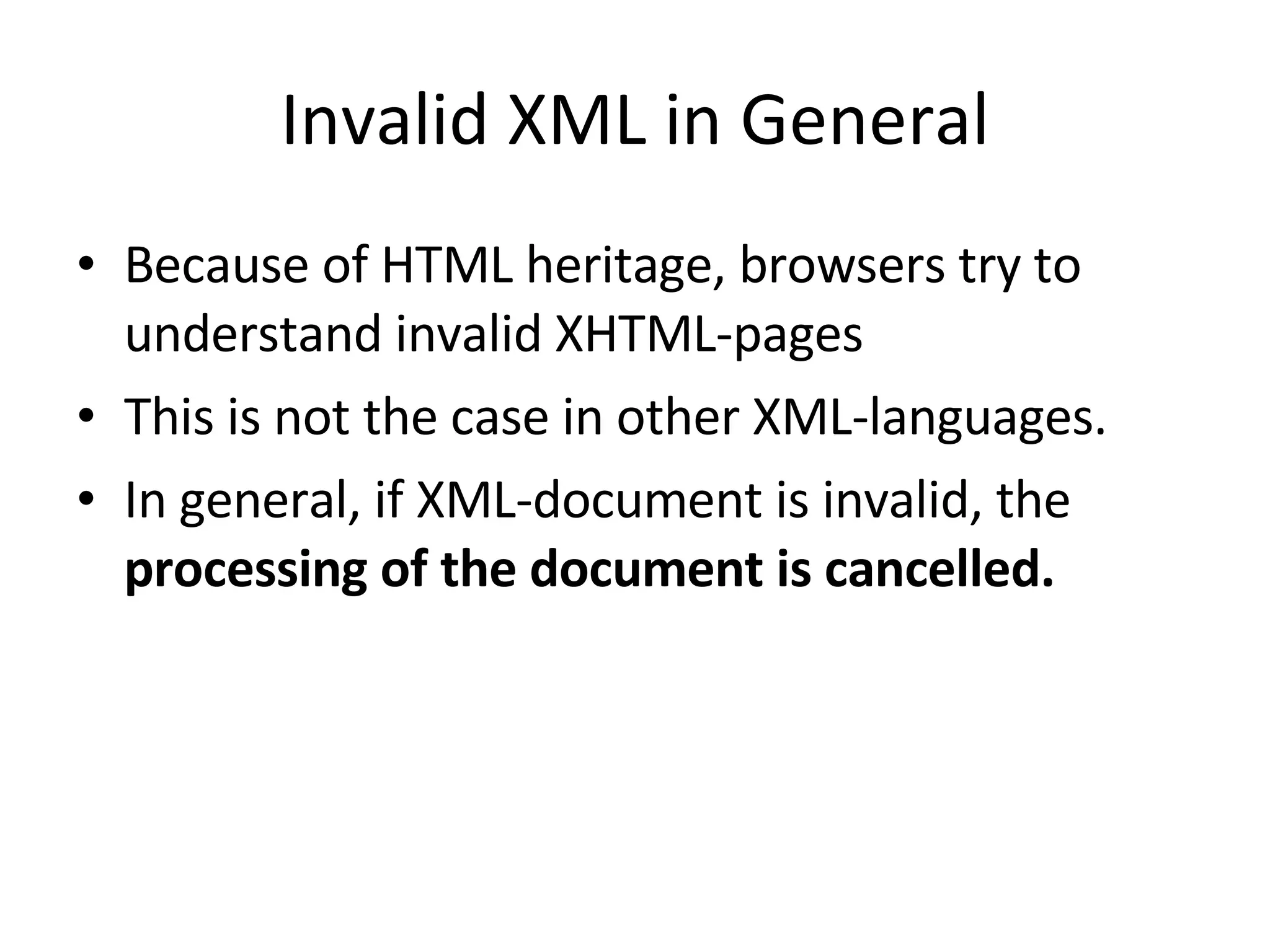 Invalid XML in General Because of HTML heritage, browsers try to understand invalid XHTML-pages This is not the case in other XML-languages. In general, if XML-document is invalid, the processing of the document is cancelled. 