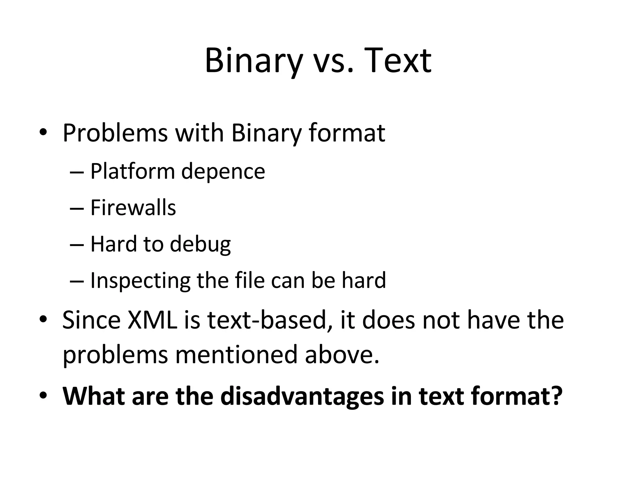 Binary vs. Text Problems with Binary format Platform depence Firewalls Hard to debug Inspecting the file can be hard Since XML is text-based, it does not have the problems mentioned above. What are the disadvantages in text format? 