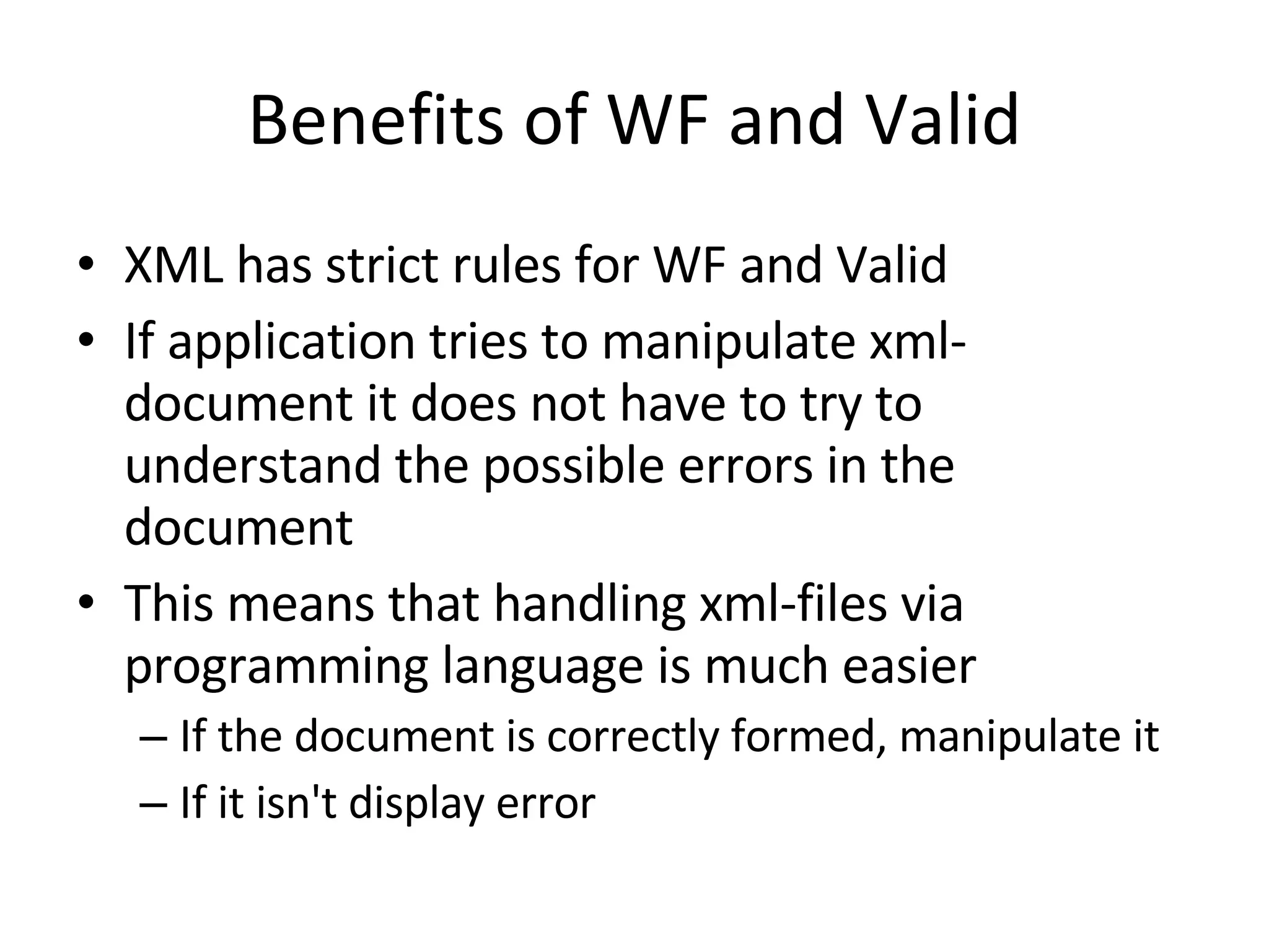 Benefits of WF and Valid XML has strict rules for WF and Valid If application tries to manipulate xml-document it does not have to try to understand the possible errors in the document This means that handling xml-files via programming language is much easier If the document is correctly formed, manipulate it If it isn't display error 