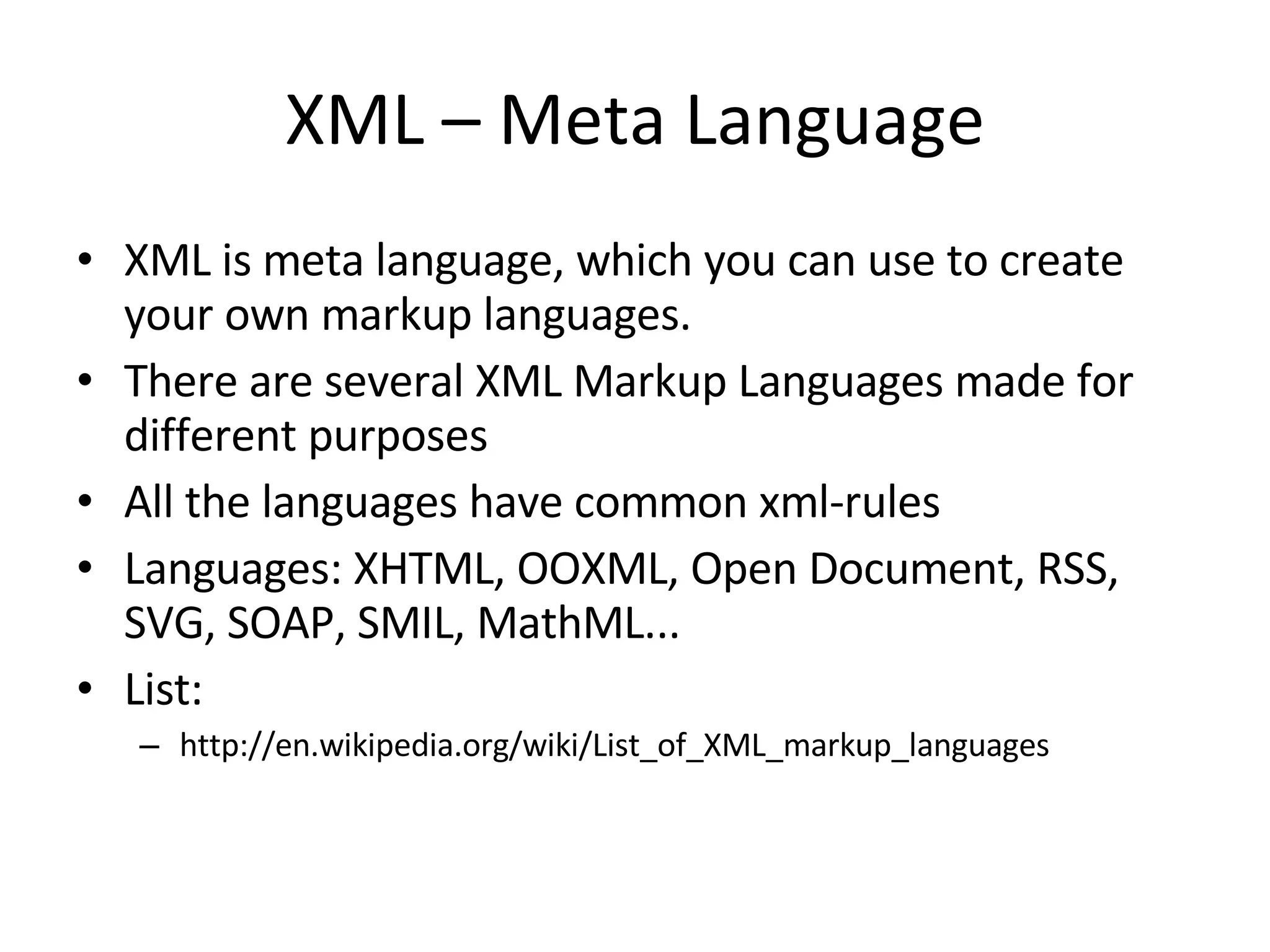 XML – Meta Language XML is meta language, which you can use to create your own markup languages. There are several XML Markup Languages made for different purposes All the languages have common xml-rules Languages: XHTML, OOXML, Open Document, RSS, SVG, SOAP, SMIL, MathML... List: http://en.wikipedia.org/wiki/List_of_XML_markup_languages 